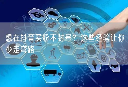 想在抖音买粉不封号？这些经验让你少走弯路