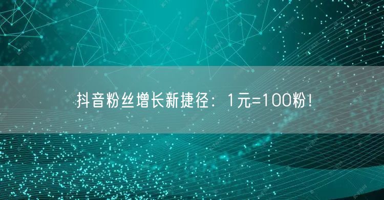 抖音粉丝增长新捷径：1元=100粉！