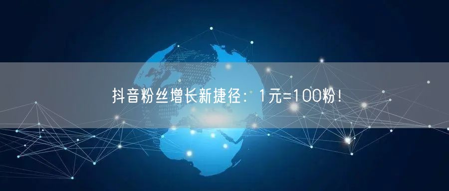 抖音粉丝增长新捷径：1元=100粉！