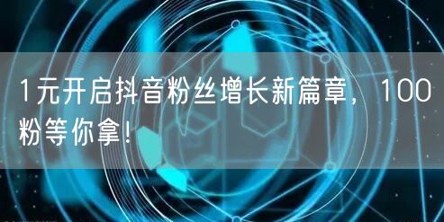 1元开启抖音粉丝增长新篇章，100粉等你拿！