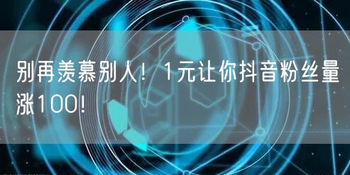 别再羡慕别人！1元让你抖音粉丝量涨100！