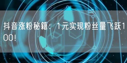 抖音涨粉秘籍：1元实现粉丝量飞跃100！