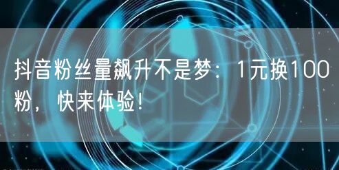 抖音粉丝量飙升不是梦：1元换100粉，快来体验！