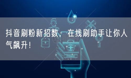 抖音刷粉新招数，在线刷助手让你人气飙升！