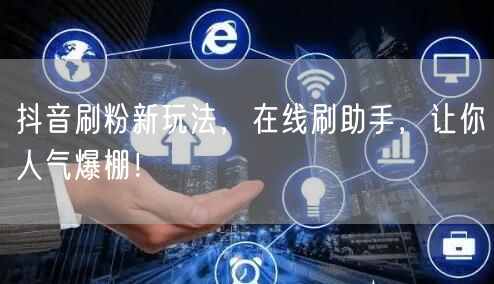 抖音刷粉新玩法，在线刷助手，让你人气爆棚！