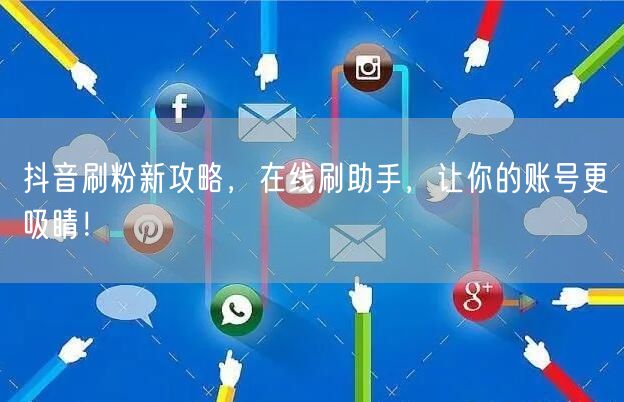 抖音刷粉新攻略，在线刷助手，让你的账号更吸睛！