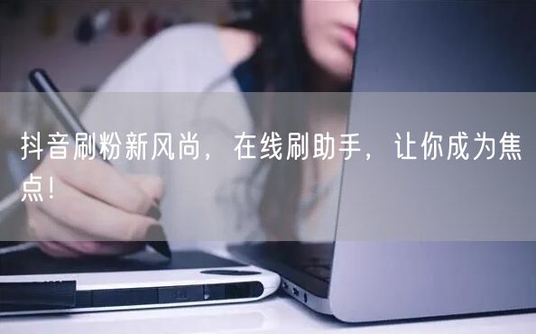抖音刷粉新风尚，在线刷助手，让你成为焦点！