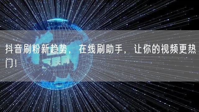 抖音刷粉新趋势，在线刷助手，让你的视频更热门！