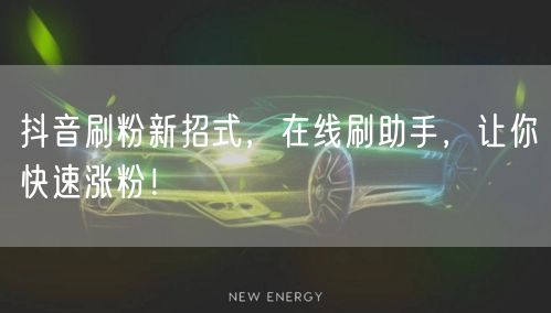 抖音刷粉新招式，在线刷助手，让你快速涨粉！