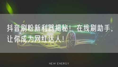 抖音刷粉新利器揭秘！在线刷助手，让你成为网红达人！