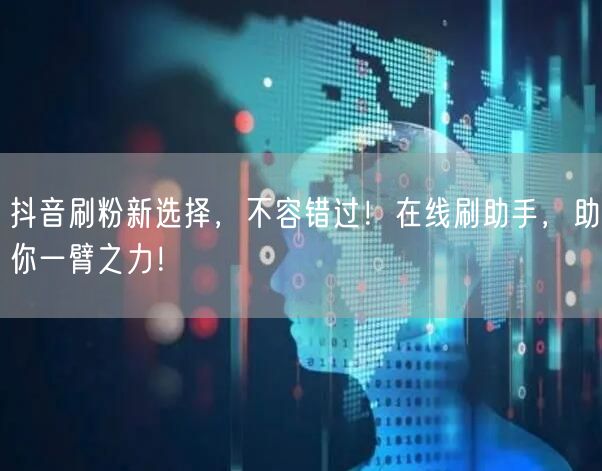 抖音刷粉新选择，不容错过！在线刷助手，助你一臂之力！