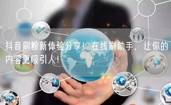 抖音刷粉新体验分享！在线刷助手，让你的内容更吸引人！