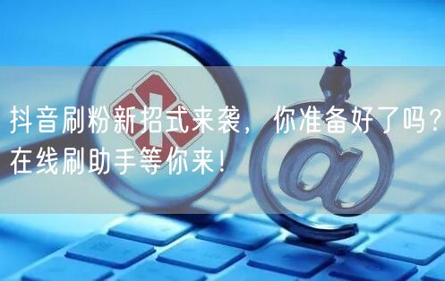 抖音刷粉新招式来袭，你准备好了吗？在线刷助手等你来！