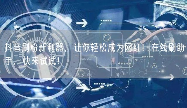 抖音刷粉新利器，让你轻松成为网红！在线刷助手，快来试试！