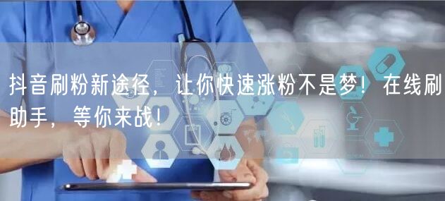 抖音刷粉新途径，让你快速涨粉不是梦！在线刷助手，等你来战！