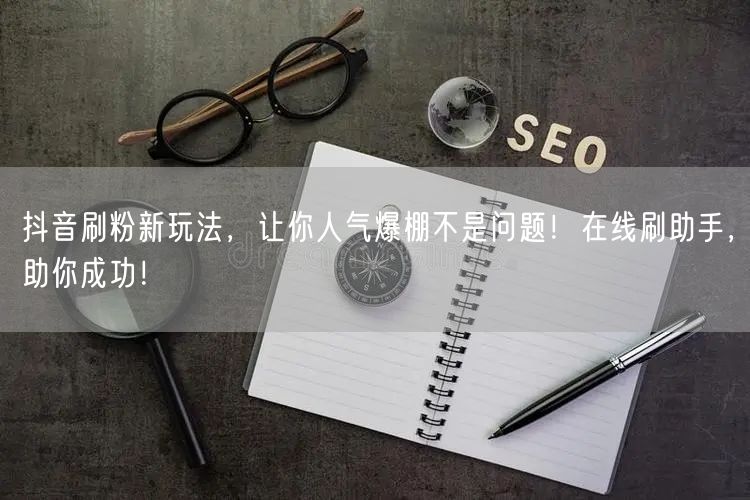 抖音刷粉新玩法，让你人气爆棚不是问题！在线刷助手，助你成功！