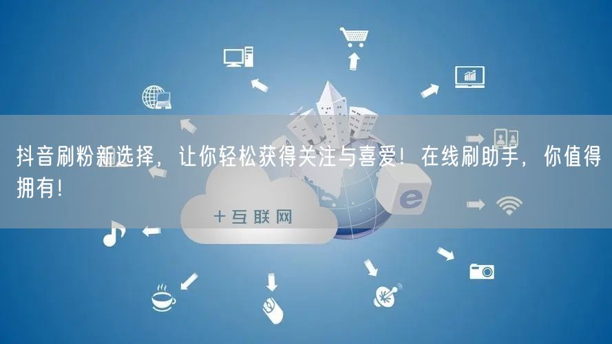 抖音刷粉新选择，让你轻松获得关注与喜爱！在线刷助手，你值得拥有！