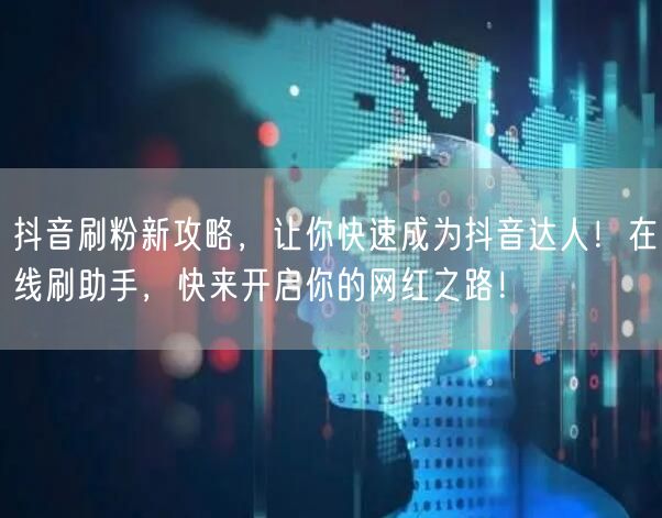 抖音刷粉新攻略，让你快速成为抖音达人！在线刷助手，快来开启你的网红之路！