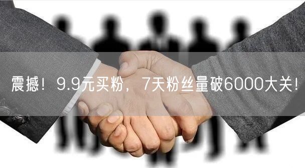 震撼！9.9元买粉，7天粉丝量破6000