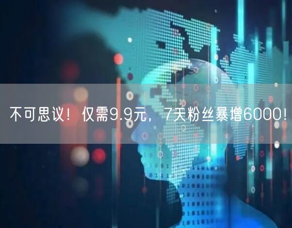 不可思议！仅需9.9元，7天粉丝暴增6000！
