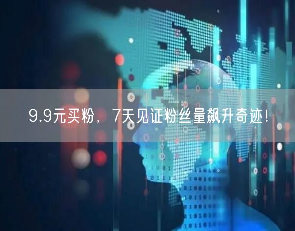 9.9元买粉，7天见证粉丝量飙升奇迹！