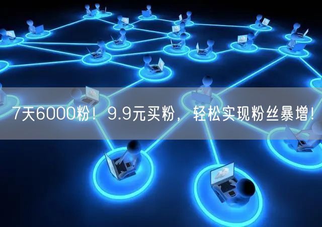 7天6000粉！9.9元买粉，轻松实现粉丝暴增！