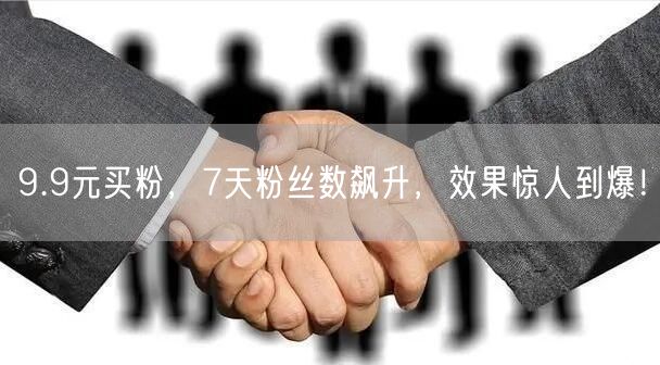 9.9元买粉，7天粉丝数飙升，效果惊人到爆！