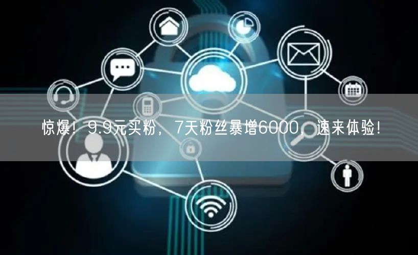 惊爆！9.9元买粉，7天粉丝暴增6000，速来体验！