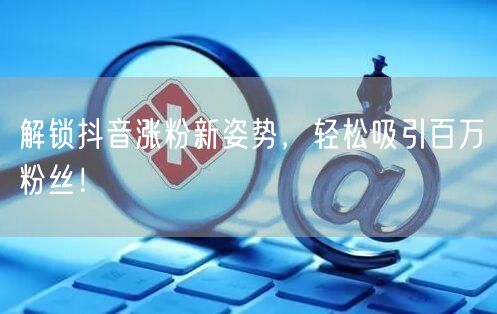 解锁抖音涨粉新姿势，轻松吸引百万粉丝！