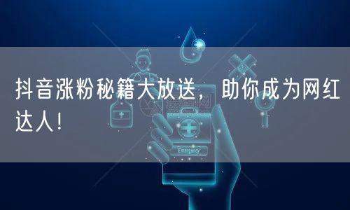 抖音涨粉秘籍大放送，助你成为网红达人！