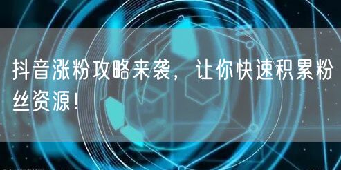 抖音涨粉攻略来袭，让你快速积累粉丝资源！