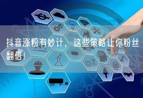 抖音涨粉有妙计，这些策略让你粉丝翻倍！