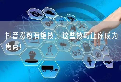 抖音涨粉有绝技，这些技巧让你成为焦点！