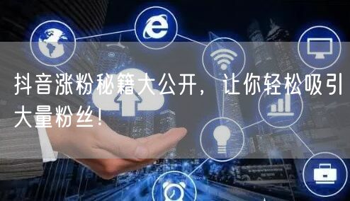 抖音涨粉秘籍大公开，让你轻松吸引大量粉丝！