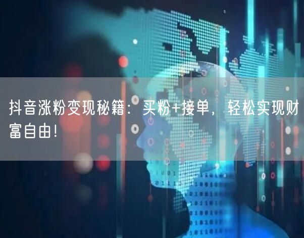 抖音涨粉变现秘籍：买粉+接单，轻松实现财富自由！