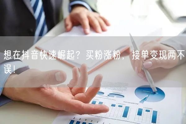 想在抖音快速崛起？买粉涨粉，接单变现两不误！