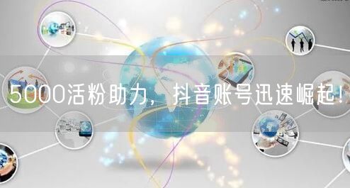 5000活粉助力，抖音账号迅速崛起！