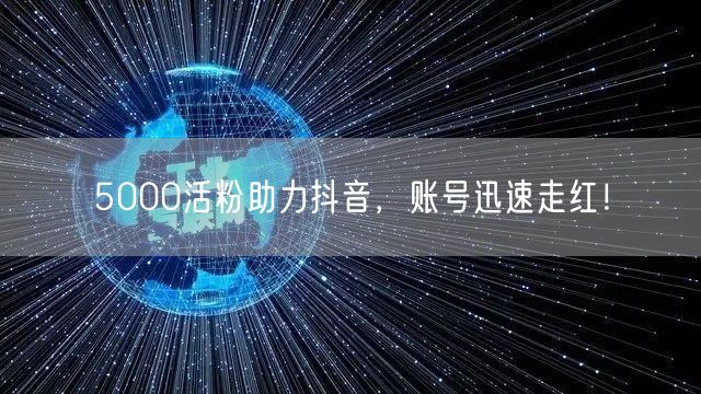5000活粉助力抖音，账号迅速走红！