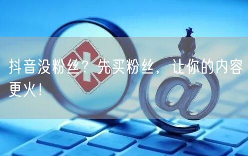 抖音没粉丝？先买粉丝，让你的内容更火！