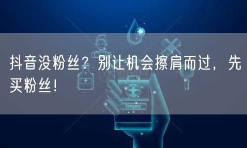 抖音没粉丝？别让机会擦肩而过，先买粉丝！