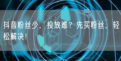 抖音粉丝少，投放难？先买粉丝，轻松解决！