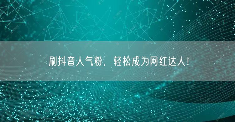 刷抖音人气粉，轻松成为网红达人！