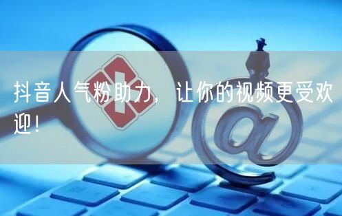 抖音人气粉助力，让你的视频更受欢迎！