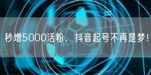 秒增5000活粉，抖音起号不再是梦！