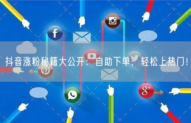 抖音涨粉秘籍大公开：自助下单，轻松上热门！