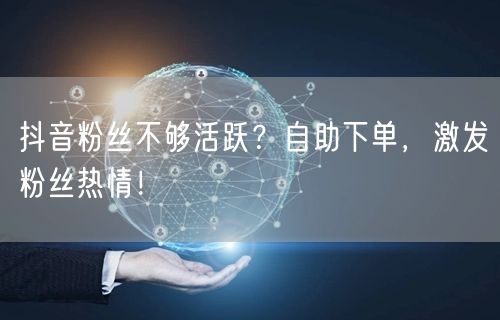 抖音粉丝不够活跃？自助下单，激发粉丝热情！