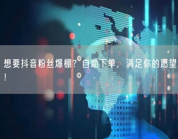 想要抖音粉丝爆棚？自助下单，满足你的愿望