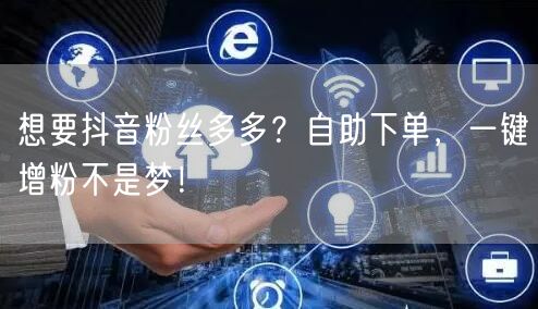 想要抖音粉丝多多？自助下单，一键增粉不是梦！