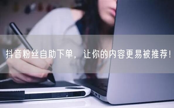 抖音粉丝自助下单，让你的内容更易被推荐！