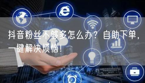 抖音粉丝不够多怎么办？自助下单，一键解决烦恼！